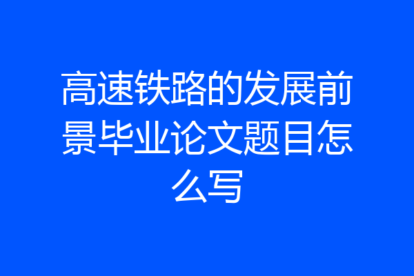 高速铁路的发展前景毕业论文题目怎么写