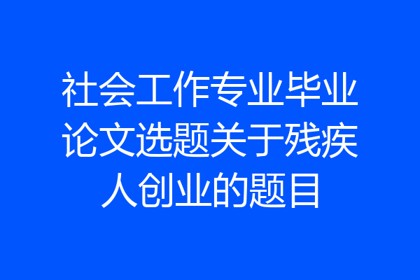 社会工作专业毕业论文选题关于残疾人创业的题目