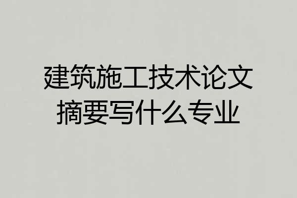 建筑施工技术论文摘要写什么专业