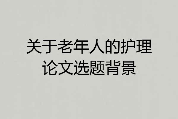 关于老年人的护理论文选题背景