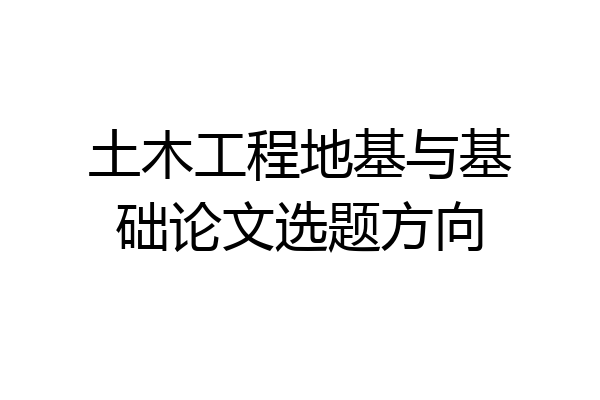 土木工程地基与基础论文选题方向