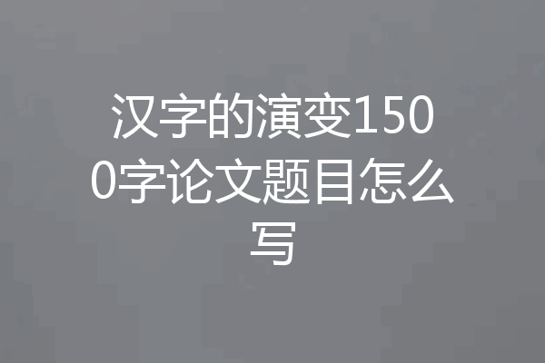 汉字的演变1500字论文题目怎么写