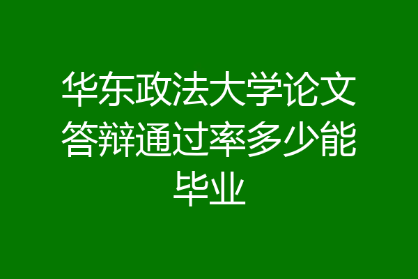 华东政法大学论文答辩通过率多少能毕业