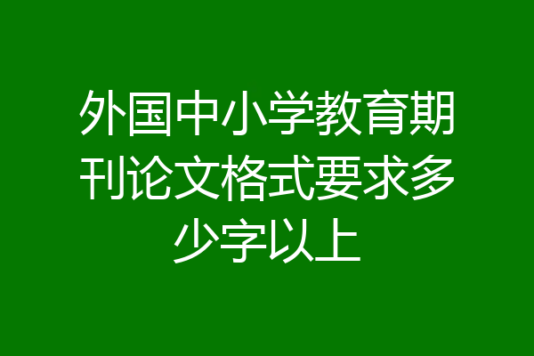 外国中小学教育期刊论文格式要求多少字以上