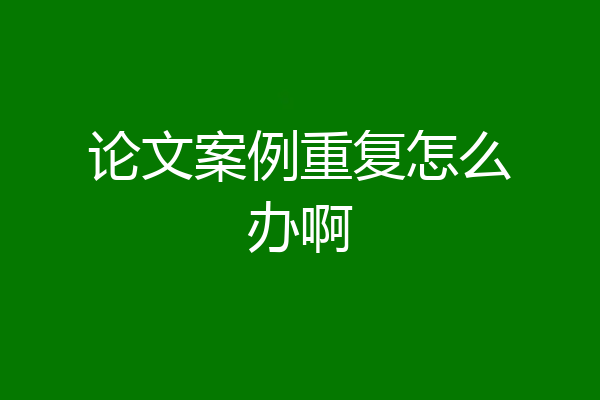 论文案例重复怎么办啊