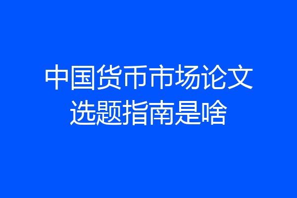 中国货币市场论文选题指南是啥