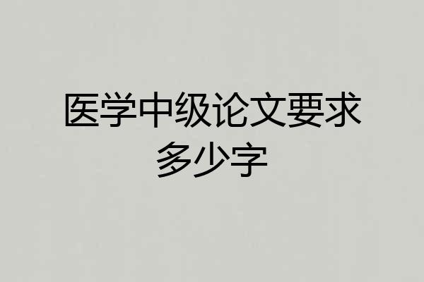 医学中级论文要求多少字