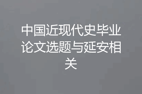 中国近现代史毕业论文选题与延安相关