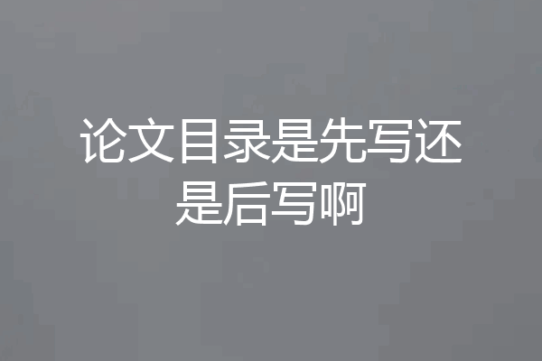 论文目录是先写还是后写啊