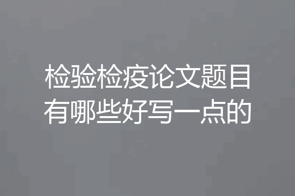 检验检疫论文题目有哪些好写一点的