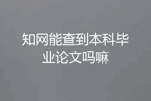 知网能查到本科毕业论文吗嘛