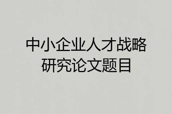 中小企业人才战略研究论文题目