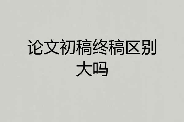 论文初稿终稿区别大吗