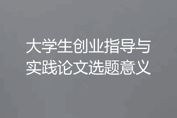 大学生创业指导与实践论文选题意义