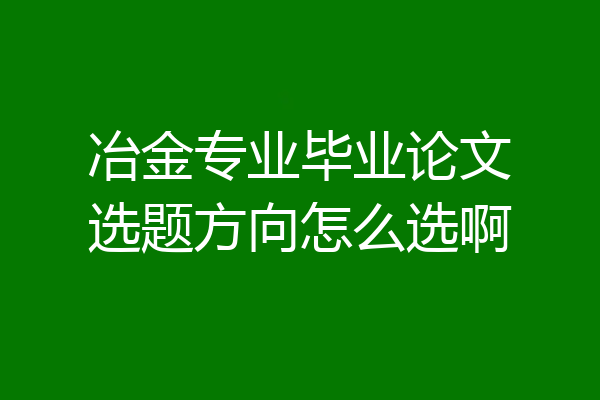 冶金专业毕业论文选题方向怎么选啊