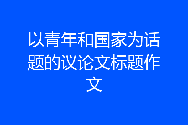 以青年和国家为话题的议论文标题作文