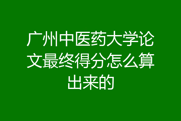 广州中医药大学论文最终得分怎么算出来的