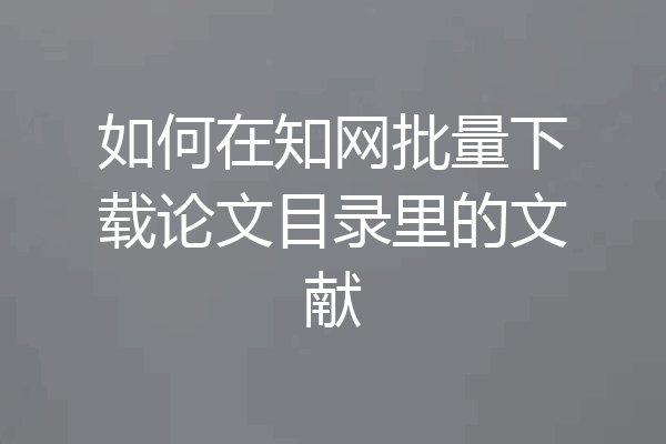 如何在知网批量下载论文目录里的文献