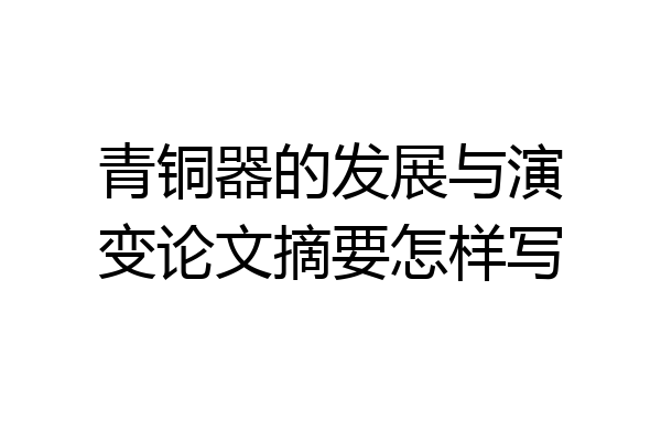 青铜器的发展与演变论文摘要怎样写