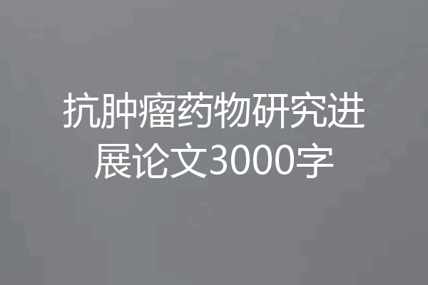 抗肿瘤药物研究进展论文3000字