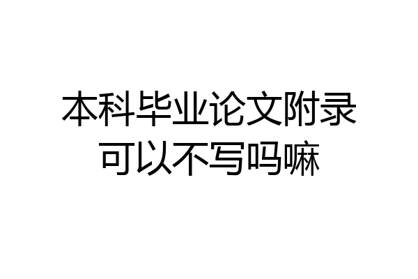 本科毕业论文附录可以不写吗嘛