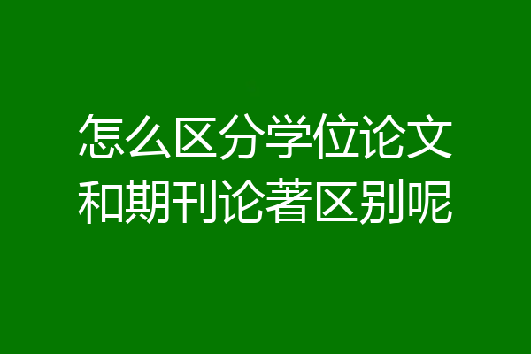 怎么区分学位论文和期刊论著区别呢