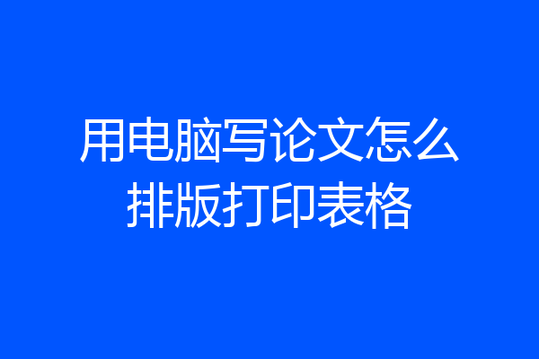 用电脑写论文怎么排版打印表格