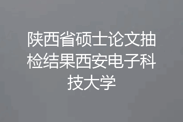 陕西省硕士论文抽检结果西安电子科技大学