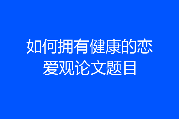 如何拥有健康的恋爱观论文题目