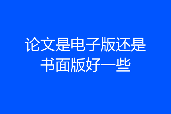 论文是电子版还是书面版好一些