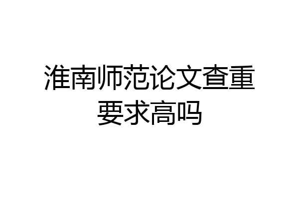 淮南师范论文查重要求高吗