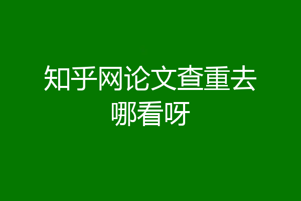 知乎网论文查重去哪看呀