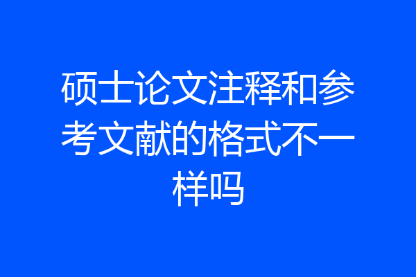 硕士论文注释和参考文献的格式不一样吗