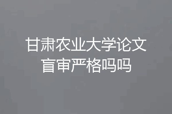 甘肃农业大学论文盲审严格吗吗