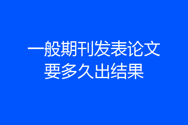 一般期刊发表论文要多久出结果
