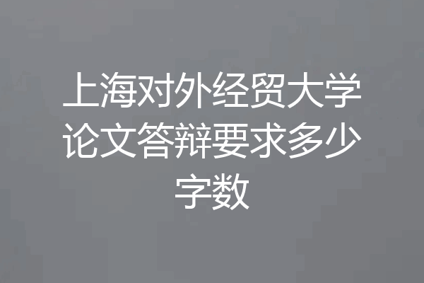 上海对外经贸大学论文答辩要求多少字数