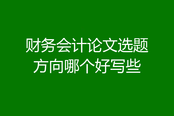 财务会计论文选题方向哪个好写些