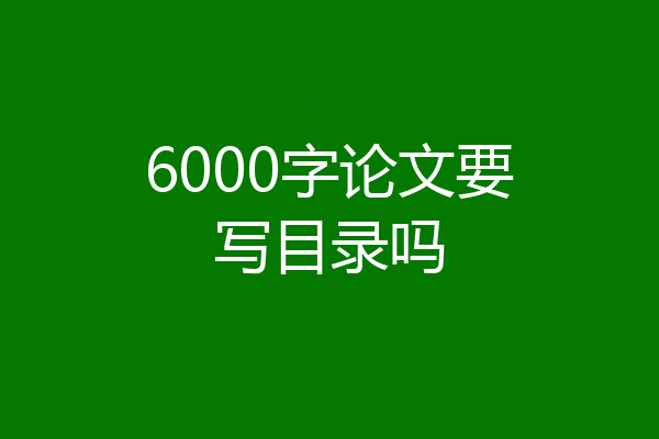 6000字论文要写目录吗