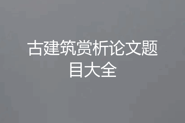 古建筑赏析论文题目大全