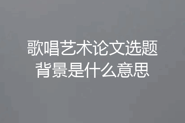 歌唱艺术论文选题背景是什么意思