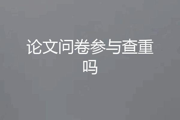 论文问卷参与查重吗