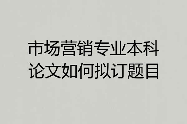 市场营销专业本科论文如何拟订题目