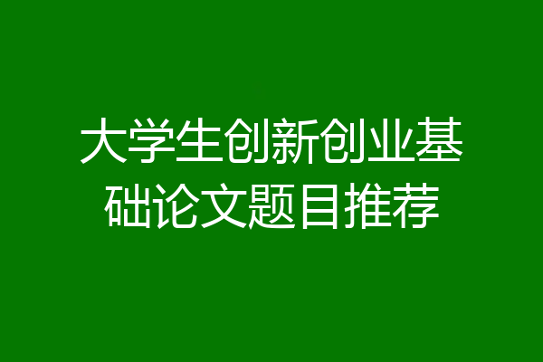 大学生创新创业基础论文题目推荐