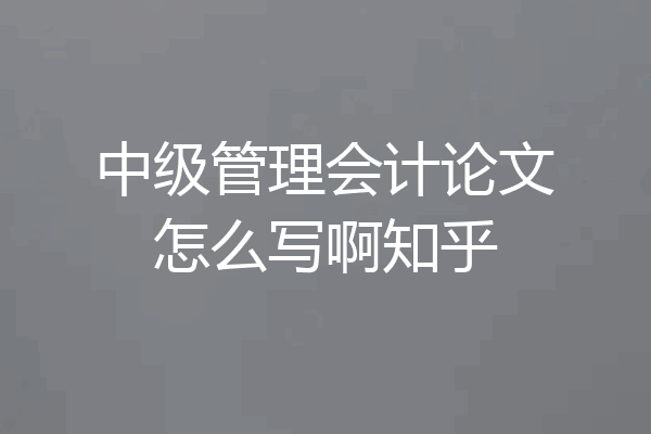 中级管理会计论文怎么写啊知乎
