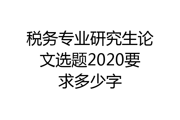 税务专业研究生论文选题2020要求多少字