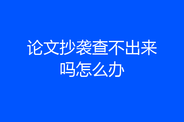 论文抄袭查不出来吗怎么办