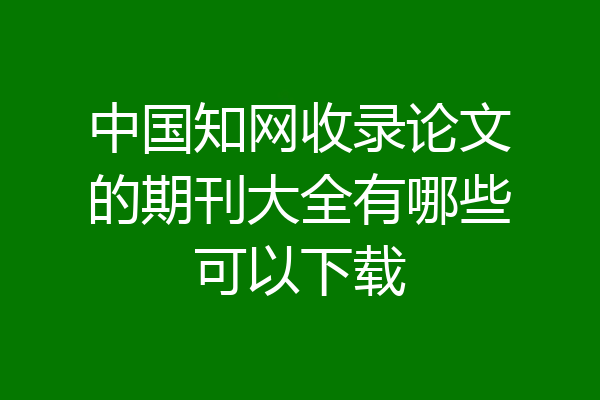 中国知网收录论文的期刊大全有哪些可以下载