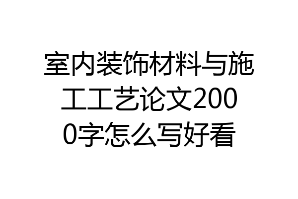 室内装饰材料与施工工艺论文2000字怎么写好看