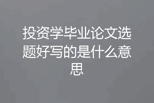 投资学毕业论文选题好写的是什么意思
