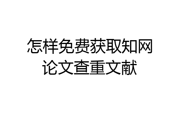 怎样免费获取知网论文查重文献